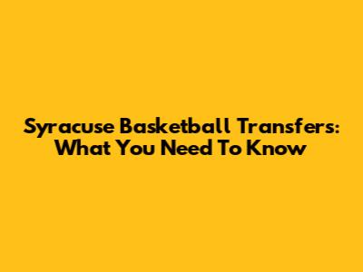 Syracuse Basketball Transfers: What You Need To Know