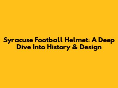 Syracuse Football Helmet: A Deep Dive Into History & Design