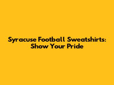 Syracuse Football Sweatshirts: Show Your Pride