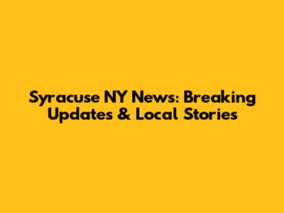 Syracuse NY News: Breaking Updates & Local Stories
