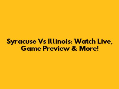 Syracuse Vs Illinois: Watch Live, Game Preview & More!