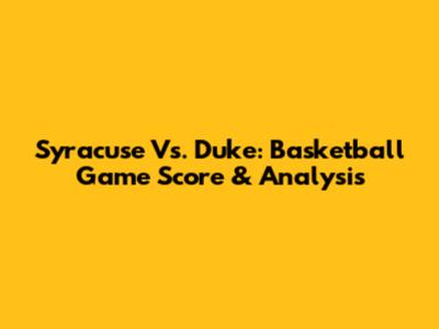 Syracuse Vs. Duke: Basketball Game Score & Analysis