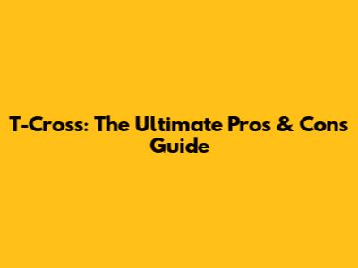 T-Cross: The Ultimate Pros & Cons Guide