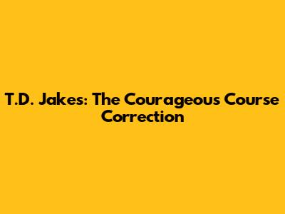 T.D. Jakes: The Courageous Course Correction