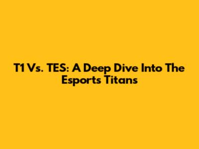 T1 Vs. TES: A Deep Dive Into The Esports Titans