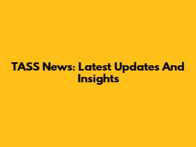 TASS News: Latest Updates And Insights