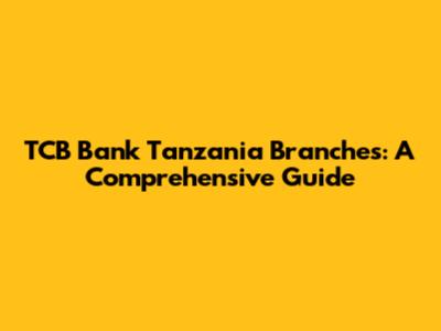 TCB Bank Tanzania Branches: A Comprehensive Guide