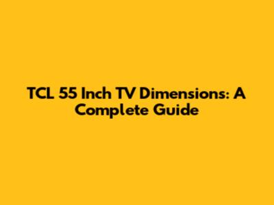 TCL 55 Inch TV Dimensions: A Complete Guide