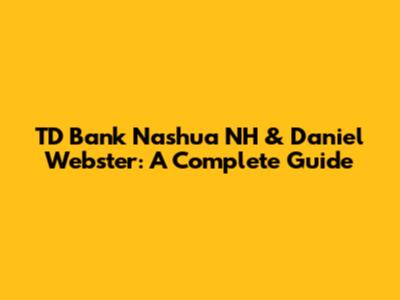 TD Bank Nashua NH & Daniel Webster: A Complete Guide