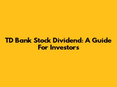 TD Bank Stock Dividend: A Guide For Investors