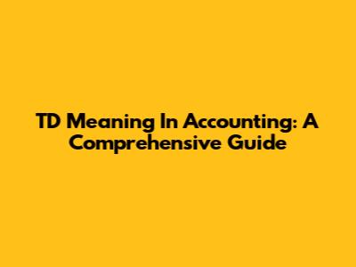 TD Meaning In Accounting: A Comprehensive Guide