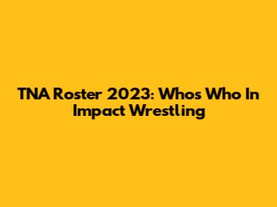 TNA Roster 2023: Who's Who In Impact Wrestling