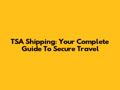 TSA Shipping: Your Complete Guide To Secure Travel