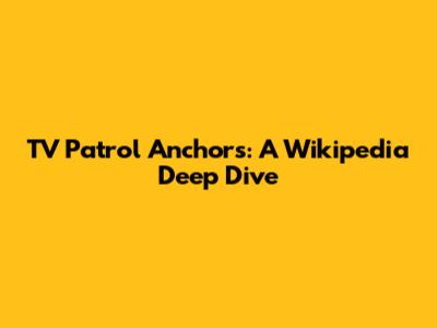 TV Patrol Anchors: A Wikipedia Deep Dive