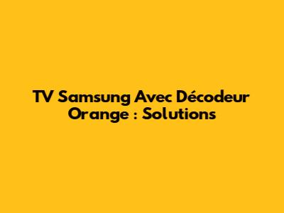 TV Samsung Avec Décodeur Orange : Solutions