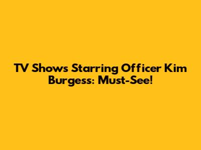 TV Shows Starring Officer Kim Burgess: Must-See!