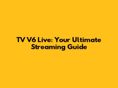 TV V6 Live: Your Ultimate Streaming Guide
