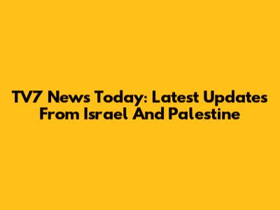 TV7 News Today: Latest Updates From Israel And Palestine