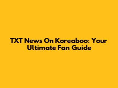TXT News On Koreaboo: Your Ultimate Fan Guide