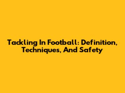 Tackling In Football: Definition, Techniques, And Safety