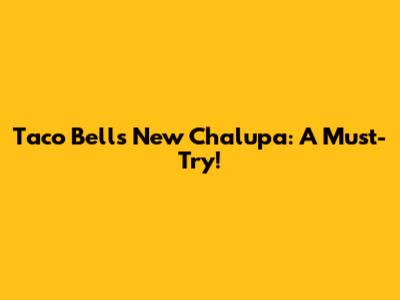 Taco Bell's New Chalupa: A Must-Try!