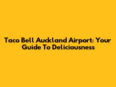 Taco Bell Auckland Airport: Your Guide To Deliciousness