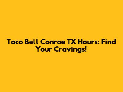 Taco Bell Conroe TX Hours: Find Your Cravings!