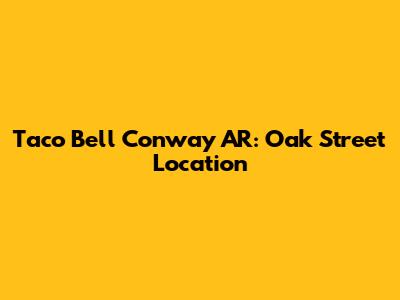Taco Bell Conway AR: Oak Street Location
