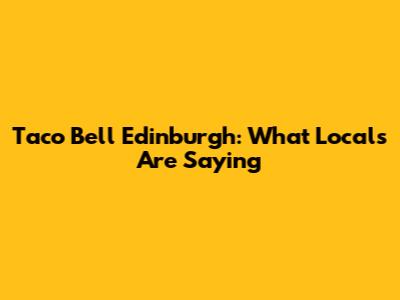 Taco Bell Edinburgh: What Locals Are Saying