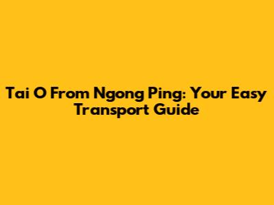 Tai O From Ngong Ping: Your Easy Transport Guide