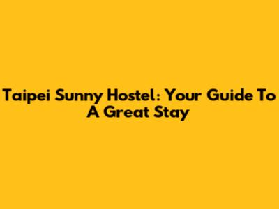 Taipei Sunny Hostel: Your Guide To A Great Stay
