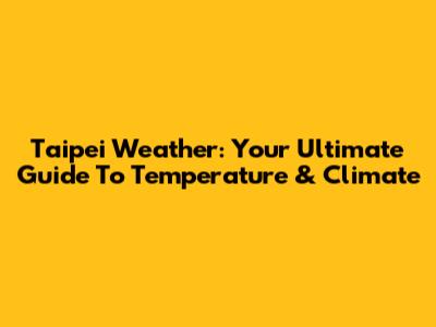 Taipei Weather: Your Ultimate Guide To Temperature & Climate