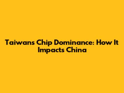 Taiwan's Chip Dominance: How It Impacts China