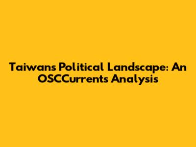 Taiwan's Political Landscape: An OSCCurrents Analysis