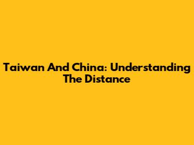 Taiwan And China: Understanding The Distance