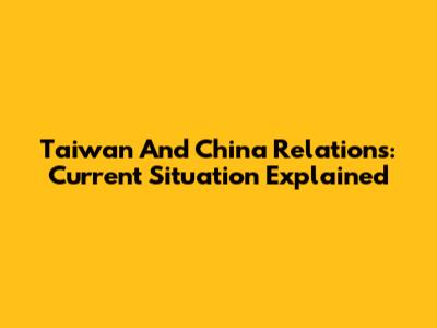 Taiwan And China Relations: Current Situation Explained