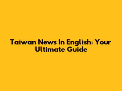 Taiwan News In English: Your Ultimate Guide