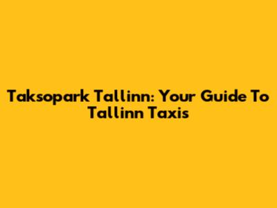 Taksopark Tallinn: Your Guide To Tallinn Taxis