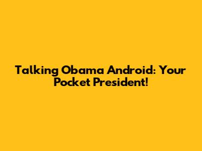 Talking Obama Android: Your Pocket President!
