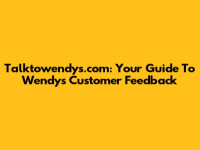 Talktowendys.com: Your Guide To Wendy's Customer Feedback
