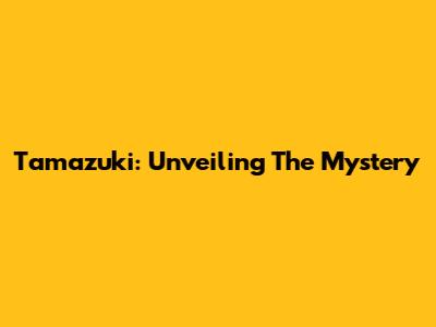 Tamazuki: Unveiling The Mystery