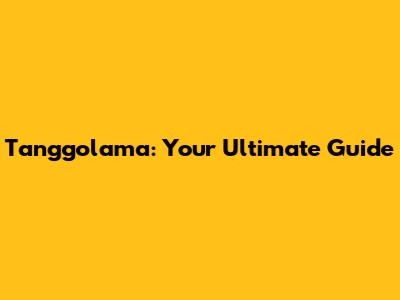 Tanggolama: Your Ultimate Guide