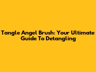 Tangle Angel Brush: Your Ultimate Guide To Detangling