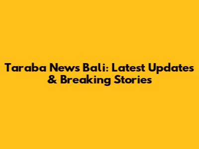 Taraba News Bali: Latest Updates & Breaking Stories