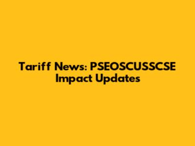 Tariff News: PSEOSCUSSCSE Impact Updates