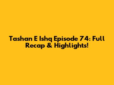 Tashan E Ishq Episode 74: Full Recap & Highlights!