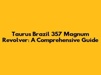 Taurus Brazil 357 Magnum Revolver: A Comprehensive Guide