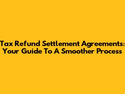 Tax Refund Settlement Agreements: Your Guide To A Smoother Process