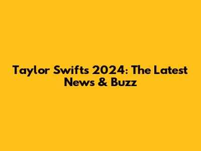 Taylor Swift's 2024: The Latest News & Buzz