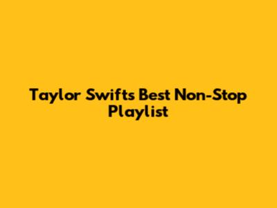 Taylor Swift's Best Non-Stop Playlist